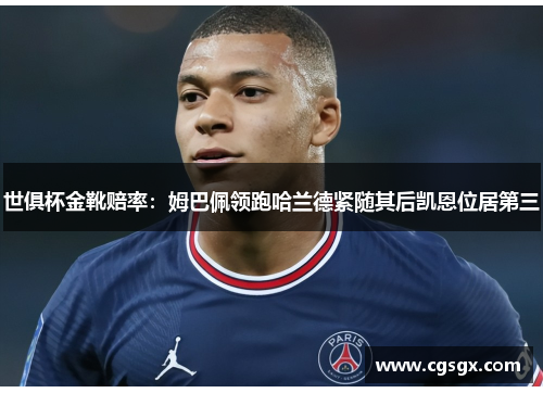 世俱杯金靴赔率：姆巴佩领跑哈兰德紧随其后凯恩位居第三