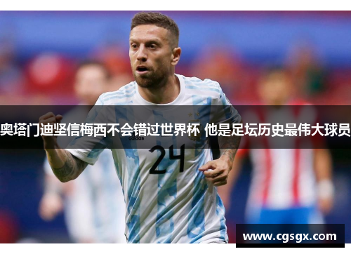 奥塔门迪坚信梅西不会错过世界杯 他是足坛历史最伟大球员